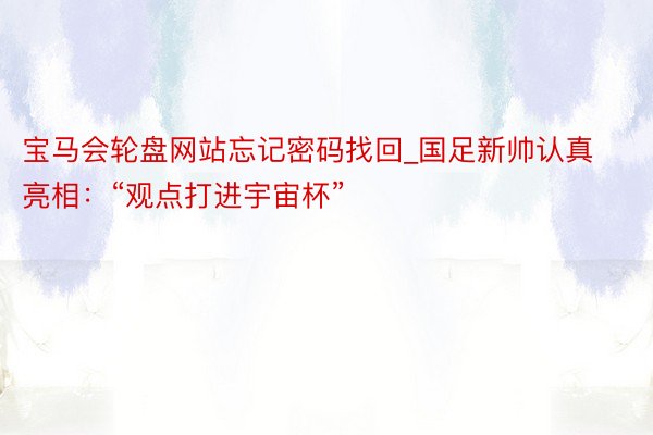 宝马会轮盘网站忘记密码找回_国足新帅认真亮相：“观点打进宇宙杯”