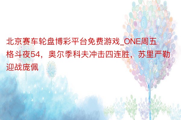 北京赛车轮盘博彩平台免费游戏_ONE周五格斗夜54，奥尔季科夫冲击四连胜，苏里严勒迎战庞佩