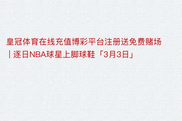 皇冠体育在线充值博彩平台注册送免费赌场 | 逐日NBA球星上脚球鞋「3月3日」