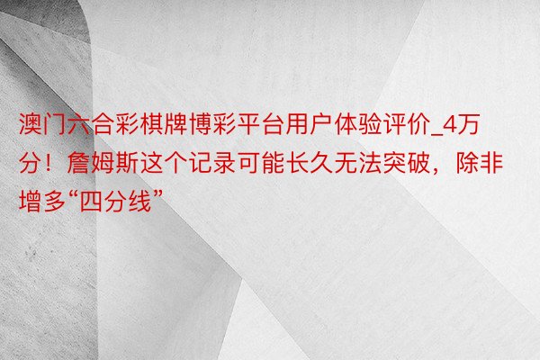 澳门六合彩棋牌博彩平台用户体验评价_4万分！詹姆斯这个记录可能长久无法突破，除非增多“四分线”