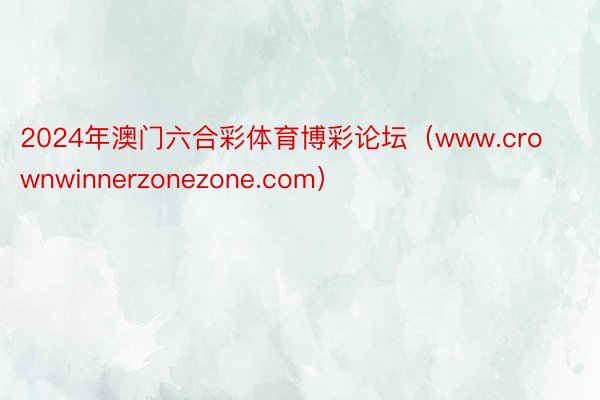 2024年澳门六合彩体育博彩论坛（www.crownwinnerzonezone.com）