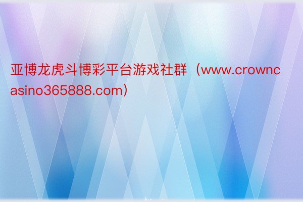 亚博龙虎斗博彩平台游戏社群（www.crowncasino365888.com）