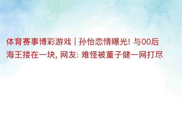 体育赛事博彩游戏 | 孙怡恋情曝光! 与00后海王搂在一块, 网友: 难怪被董子健一网打尽