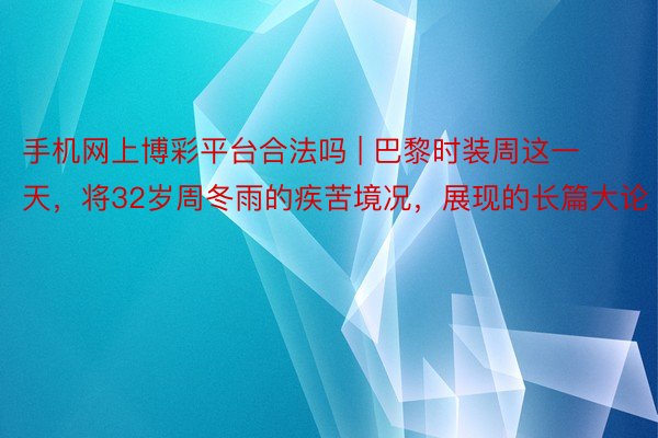 手机网上博彩平台合法吗 | 巴黎时装周这一天，将32岁周冬雨的疾苦境况，展现的长篇大论