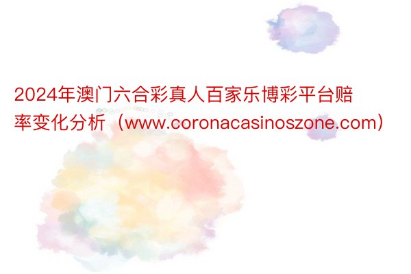 2024年澳门六合彩真人百家乐博彩平台赔率变化分析（www.coronacasinoszone.com）