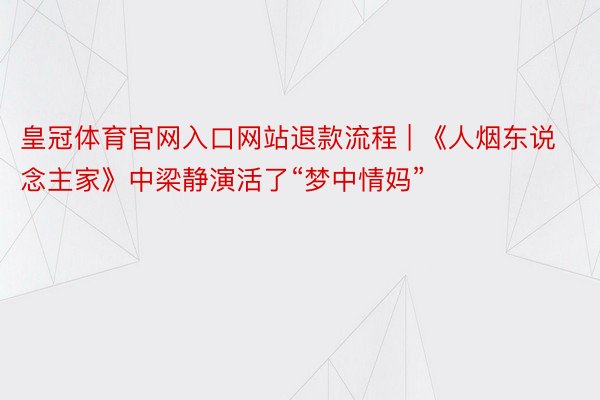 皇冠体育官网入口网站退款流程 | 《人烟东说念主家》中梁静演活了“梦中情妈”