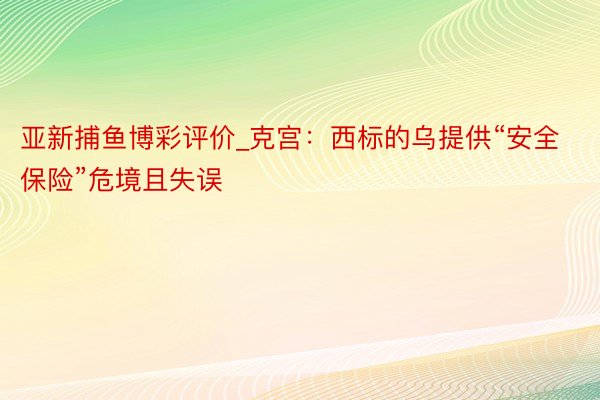 亚新捕鱼博彩评价_克宫：西标的乌提供“安全保险”危境且失误