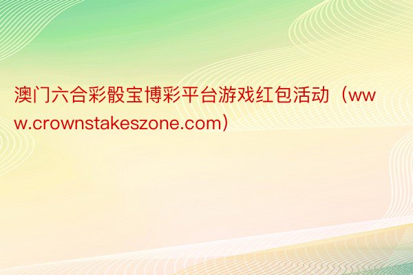 澳门六合彩骰宝博彩平台游戏红包活动（www.crownstakeszone.com）