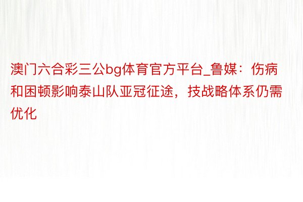 澳门六合彩三公bg体育官方平台_鲁媒：伤病和困顿影响泰山队亚冠征途，技战略体系仍需优化