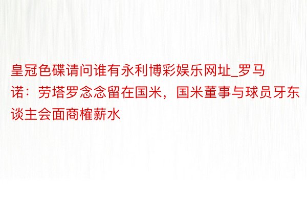 皇冠色碟请问谁有永利博彩娱乐网址_罗马诺：劳塔罗念念留在国米，国米董事与球员牙东谈主会面商榷薪水