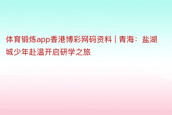 体育锻炼app香港博彩网码资料 | 青海：盐湖城少年赴温开启研学之旅