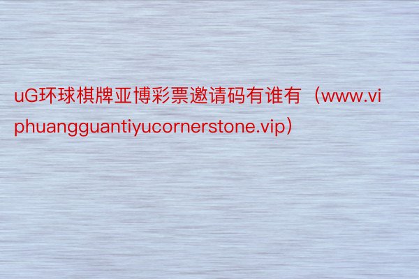 uG环球棋牌亚博彩票邀请码有谁有（www.viphuangguantiyucornerstone.vip）