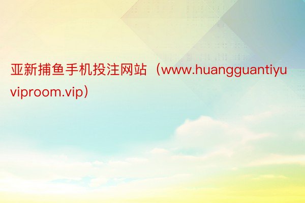 亚新捕鱼手机投注网站（www.huangguantiyuviproom.vip）