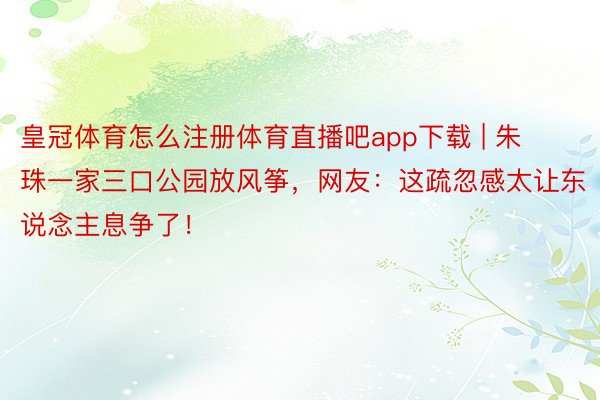 皇冠体育怎么注册体育直播吧app下载 | 朱珠一家三口公园放风筝，网友：这疏忽感太让东说念主息争了！