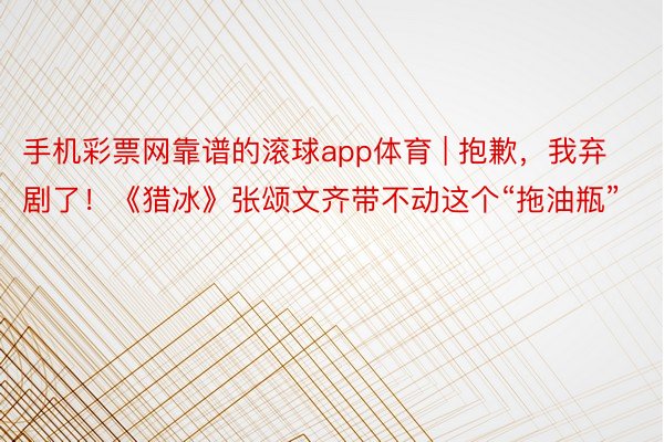 手机彩票网靠谱的滚球app体育 | 抱歉，我弃剧了！《猎冰》张颂文齐带不动这个“拖油瓶”