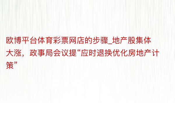 欧博平台体育彩票网店的步骤_地产股集体大涨，政事局会议提“应时退换优化房地产计策”