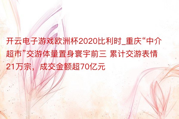 开云电子游戏欧洲杯2020比利时_重庆“中介超市”交游体量置身寰宇前三 累计交游表情21万宗，成交金额超70亿元