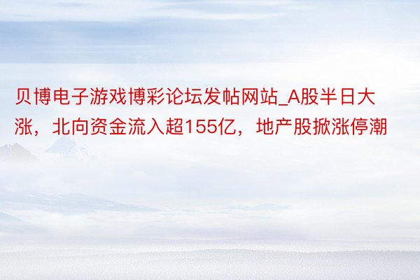 贝博电子游戏博彩论坛发帖网站_A股半日大涨，北向资金流入超155亿，地产股掀涨停潮