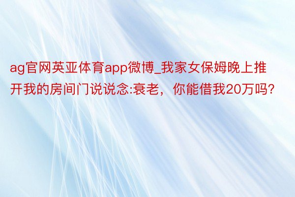 ag官网英亚体育app微博_我家女保姆晚上推开我的房间门说说念:衰老，你能借我20万吗？