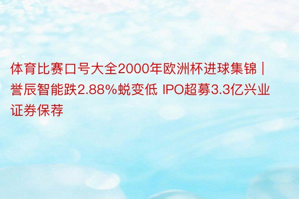 体育比赛口号大全2000年欧洲杯进球集锦 | 誉辰智能跌2.88%蜕变低 IPO超募3.3亿兴业证券保荐