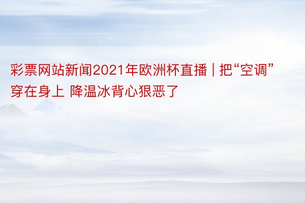 彩票网站新闻2021年欧洲杯直播 | 把“空调”穿在身上 降温冰背心狠恶了