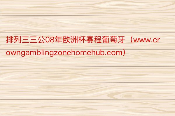 排列三三公08年欧洲杯赛程葡萄牙（www.crowngamblingzonehomehub.com）