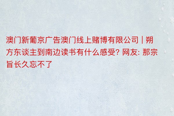 澳门新葡京广告澳门线上赌博有限公司 | 朔方东谈主到南边读书有什么感受? 网友: 那宗旨长久忘不了