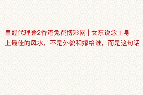 皇冠代理登2香港免费博彩网 | 女东说念主身上最佳的风水，不是外貌和嫁给谁，而是这句话