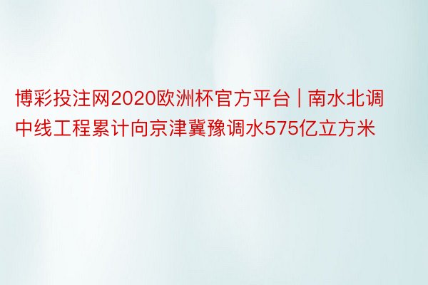 博彩投注网2020欧洲杯官方平台 | 南水北调中线工程累计向京津冀豫调水575亿立方米