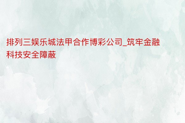 排列三娱乐城法甲合作博彩公司_筑牢金融科技安全障蔽