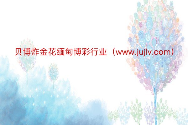 贝博炸金花缅甸博彩行业（www.jujlv.com）