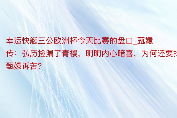 幸运快艇三公欧洲杯今天比赛的盘口_甄嬛传：弘历捡漏了青樱，明明内心暗喜，为何还要找甄嬛诉苦？