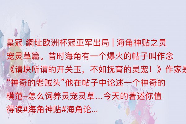 皇冠 網址欧洲杯冠亚军出局 | 海角神贴之灵宠灵草篇。昔时海角有一个爆火的帖子叫作念《请块所谓的开关玉，不如抚育的灵宠！》作家是“神奇的老贼头”他在帖子中论述一个神奇的模范-怎么饲养灵宠灵草…今天的著述你值得读#海角神贴#海角论...