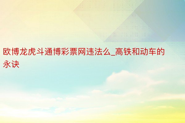 欧博龙虎斗通博彩票网违法么_高铁和动车的永诀