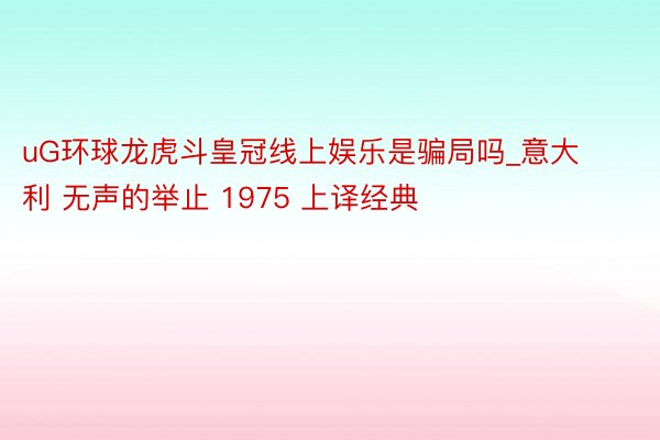 uG环球龙虎斗皇冠线上娱乐是骗局吗_意大利 无声的举止 1975 上译经典