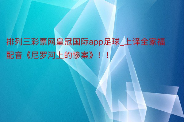 排列三彩票网皇冠国际app足球_上译全家福配音《尼罗河上的惨案》！！