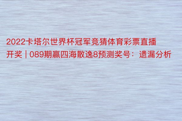 2022卡塔尔世界杯冠军竞猜体育彩票直播开奖 | 089期赢四海散逸8预测奖号：遗漏分析