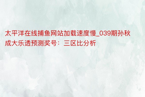 太平洋在线捕鱼网站加载速度慢_039期孙秋成大乐透预测奖号：三区比分析