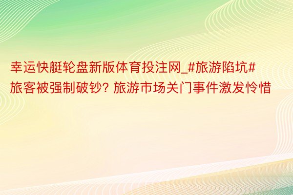 幸运快艇轮盘新版体育投注网_#旅游陷坑# 旅客被强制破钞? 旅游市场关门事件激发怜惜