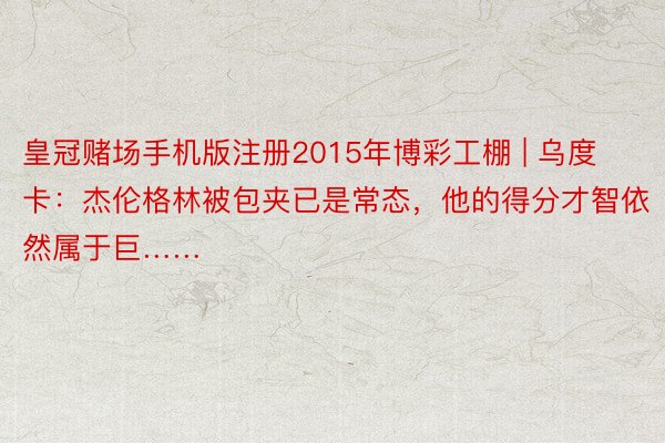 皇冠赌场手机版注册2015年博彩工棚 | 乌度卡：杰伦格林被包夹已是常态，他的得分才智依然属于巨……