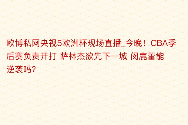 欧博私网央视5欧洲杯现场直播_今晚！CBA季后赛负责开打 萨林杰欲先下一城 闵鹿蕾能逆袭吗？