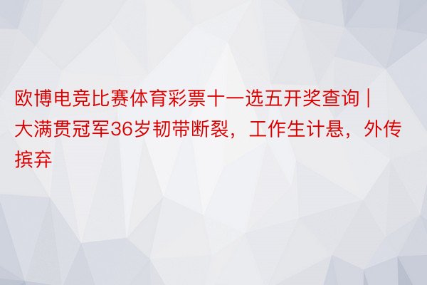 欧博电竞比赛体育彩票十一选五开奖查询 | 大满贯冠军36岁韧带断裂，工作生计悬，外传摈弃