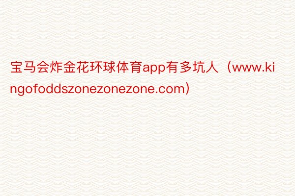 宝马会炸金花环球体育app有多坑人（www.kingofoddszonezonezone.com）