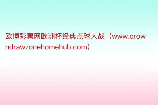 欧博彩票网欧洲杯经典点球大战（www.crowndrawzonehomehub.com）