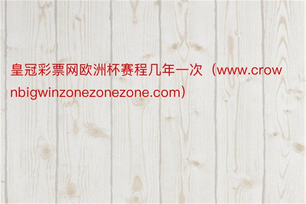 皇冠彩票网欧洲杯赛程几年一次（www.crownbigwinzonezonezone.com）