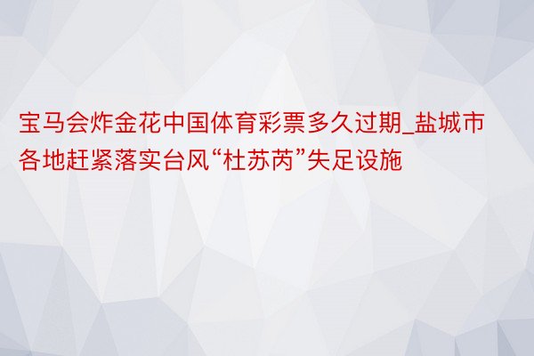 宝马会炸金花中国体育彩票多久过期_盐城市各地赶紧落实台风“杜苏芮”失足设施