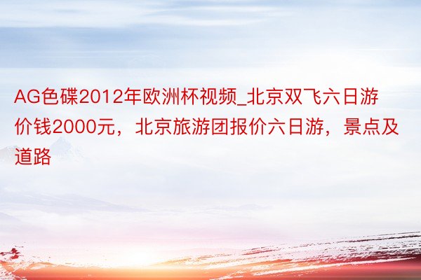 AG色碟2012年欧洲杯视频_北京双飞六日游价钱2000元，北京旅游团报价六日游，景点及道路