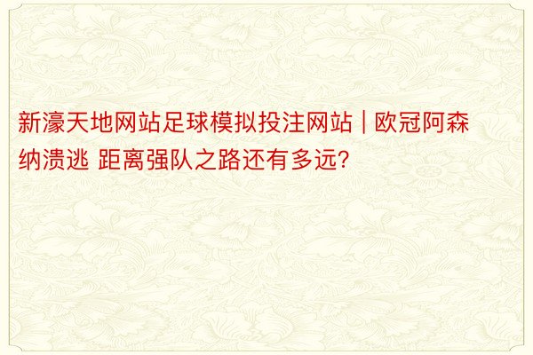 新濠天地网站足球模拟投注网站 | 欧冠阿森纳溃逃 距离强队之路还有多远？