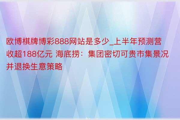 欧博棋牌博彩888网站是多少_上半年预测营收超188亿元 海底捞：集团密切可贵市集景况并退换生意策略