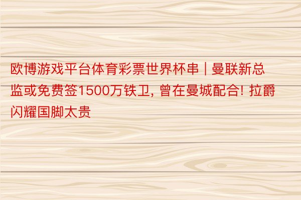 欧博游戏平台体育彩票世界杯串 | 曼联新总监或免费签1500万铁卫, 曾在曼城配合! 拉爵闪耀国脚太贵